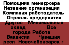 Помощник менеджера › Название организации ­ Компания-работодатель › Отрасль предприятия ­ Другое › Минимальный оклад ­ 10 000 - Все города Работа » Вакансии   . Чувашия респ.,Новочебоксарск г.